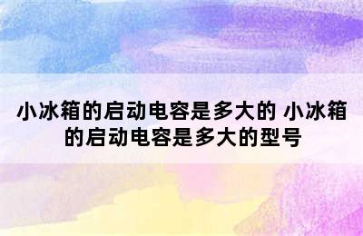 小冰箱的启动电容是多大的 小冰箱的启动电容是多大的型号